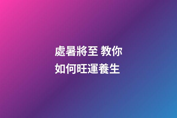 處暑將至 教你如何旺運養生